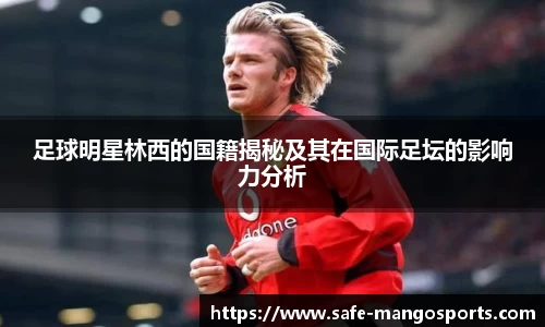 足球明星林西的国籍揭秘及其在国际足坛的影响力分析
